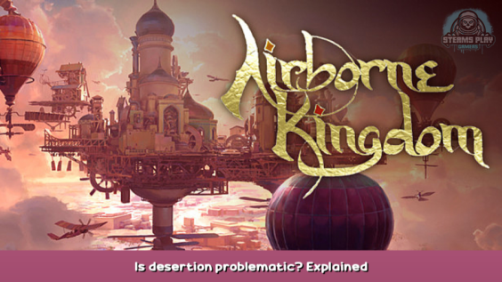 Airborne Kingdom Is desertion problematic? Explained 1 - steamsplay.com